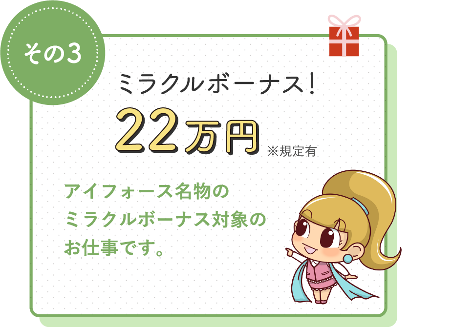 ミラクルボーナス！22万円 / アイフォース名物のミラクルボーナス対象のお仕事です。