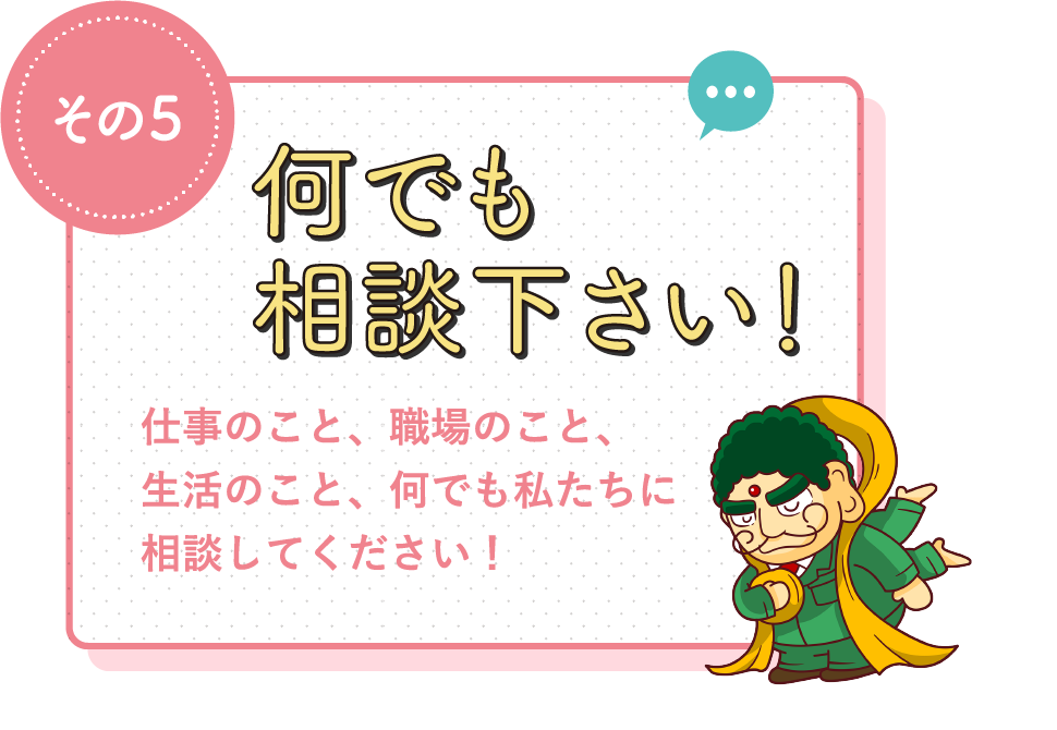 何でも相談下さい! / 仕事のこと、職場のこと、生活のこと、何でも私たちに相談してください!