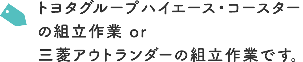 トヨタグループハイエース・コースターの組立作業 or三菱アウトランダーの組立作業です。