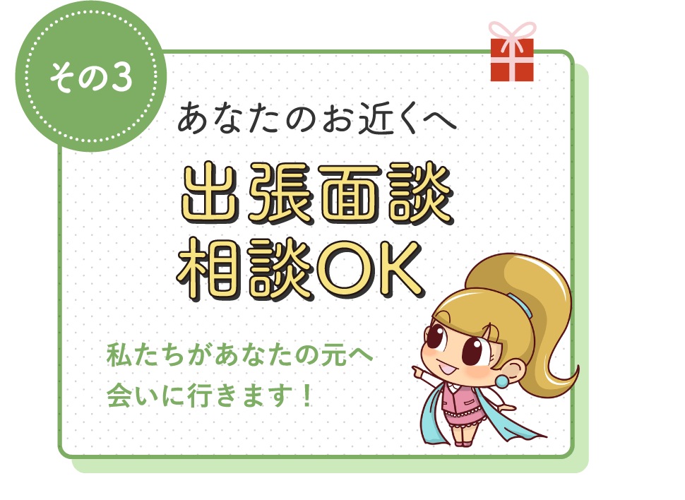 あなたのお近くへ出張面談相談OK私たちがあなたの元へ会いに行きます!