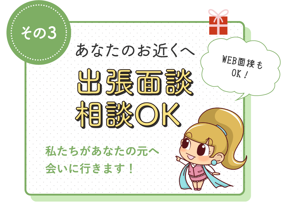 あなたのお近くへ出張面談相談OK私たちがあなたの元へ会いに行きます！