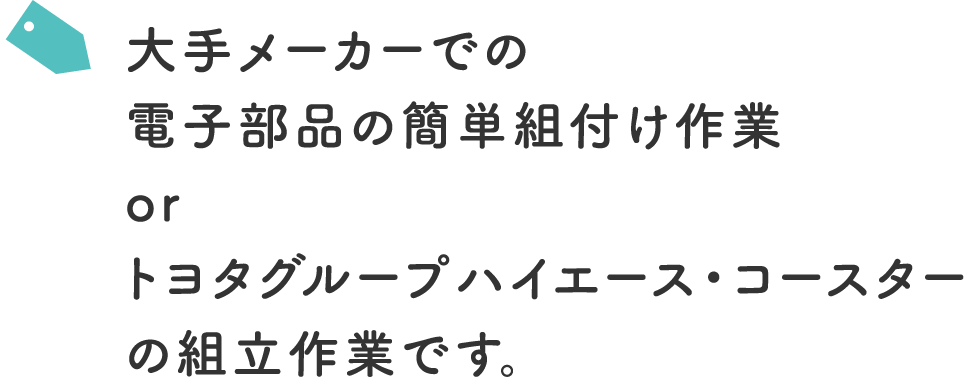 大手メーカーでの電子部品の簡単組付け作業orトヨタグループハイエース・コースターの組立作業です。